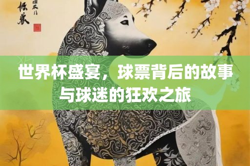 世界杯盛宴，球票背后的故事与球迷的狂欢之旅