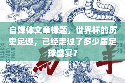 自媒体文章标题，世界杯的历史足迹，已经走过了多少届足球盛吉安市靖泰电力工程有限公司宴？