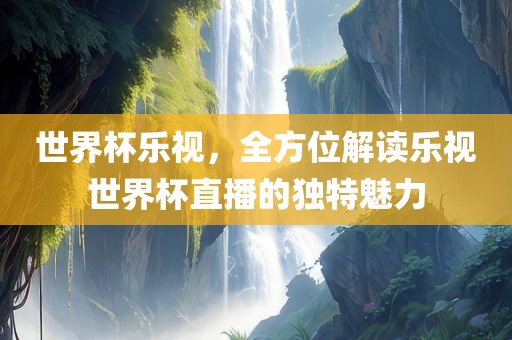 世界杯乐视，全方位解读乐视世界杯直播的独特魅力吉安市靖泰电力工程有限公司