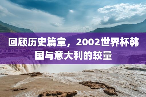 回顾历吉安市靖泰电力工程有限公司史篇章，2002世界杯韩国与意大利的较量