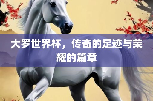 大罗世界杯，传奇的足迹与荣耀的篇章