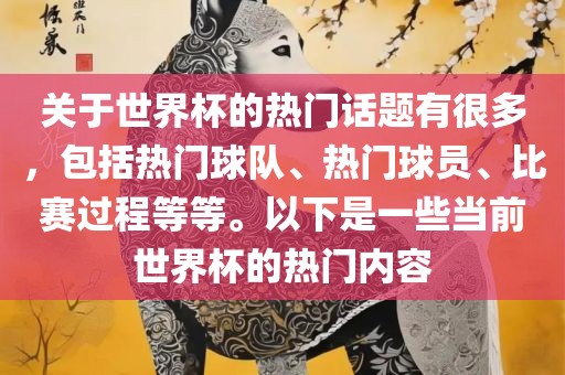 关于世界杯的热门话题有很多，包括热门球队、热门球员、比赛过程等等。以下是一些当前世界杯的热门内容