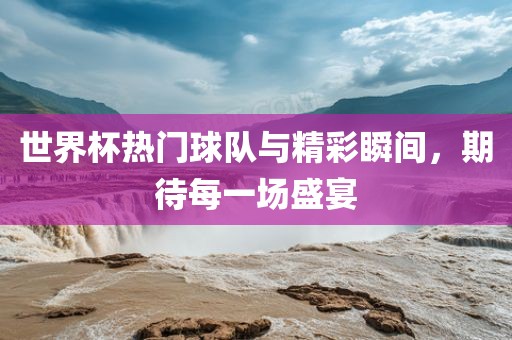 世界杯热门球队与精彩瞬间，期待每一场盛宴吉安市靖泰电力工程有限公司