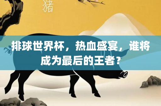 排球世界杯，热血盛宴，谁将成为最后的王者？吉安市靖泰电力工程有限公司