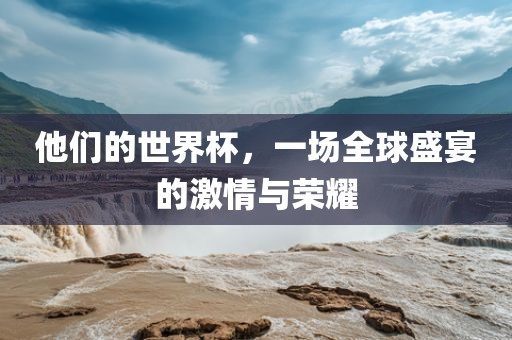 他们的世界杯，吉安市靖泰电力工程有限公司一场全球盛宴的激情与荣耀