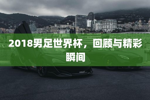 2018男足世界杯，回顾与精彩瞬间吉安市靖泰电力工程有限公司