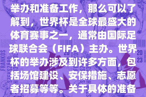 如果您是在询问关于世界杯的举办和准备工作吉安市靖泰电力工程有限公司，那么可以了解到，世界杯是全球最盛大的体育赛事之一，通常由国际足球联合会（FIFA）主办。世界杯的举办涉及到许多方面，包括场馆建设、安保措施、志愿者招募等等。关于具体的准备工作，可以参考以下几点