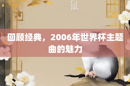 回顾经典，2006年世界杯主题曲的魅力吉安市靖泰电力工程有限公司