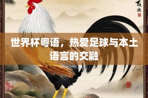 世界杯粤语，热爱足球与本土语言的交融吉安市靖泰电力工程有限公司