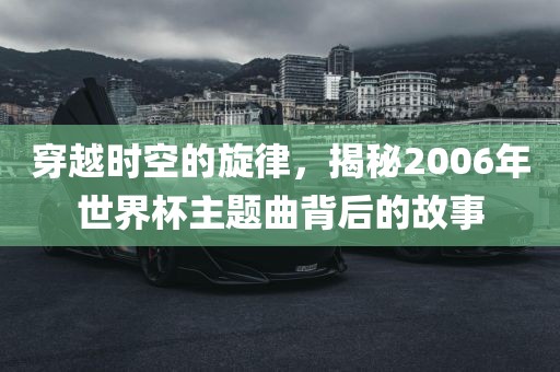 穿越时空的旋律，揭秘2006年世界杯主题曲背后的故事