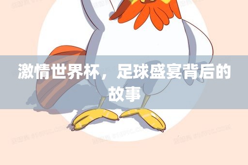激情世界杯，足球盛宴背后的故事