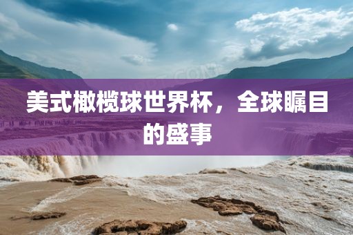 美式橄榄球世界杯，全球瞩目的盛事吉安市靖泰电力工程有限公司