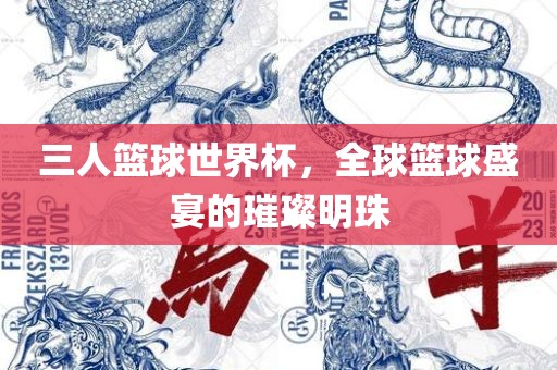 三人篮球世界杯，全球篮球盛宴的璀璨明珠