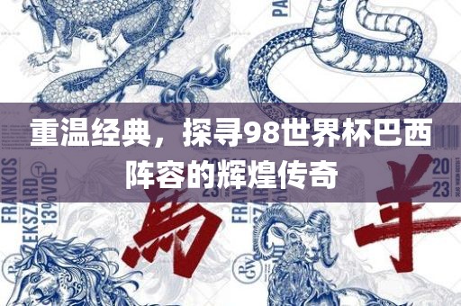 重温经典，探寻98世界杯巴西阵容的辉煌传奇吉安市靖泰电力工程有限公司