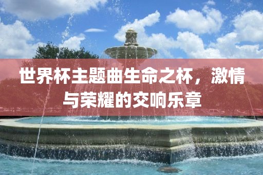 世界杯主题曲生命之杯，激情与荣吉安市靖泰电力工程有限公司耀的交响乐章