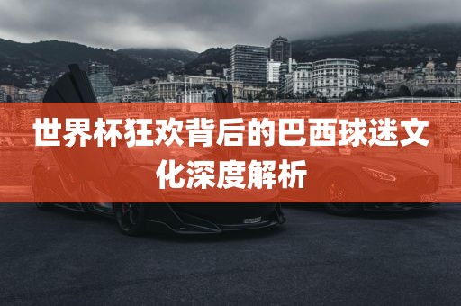 世界杯狂欢背后的巴西球迷文化深度解析吉安市靖泰电力工程有限公司