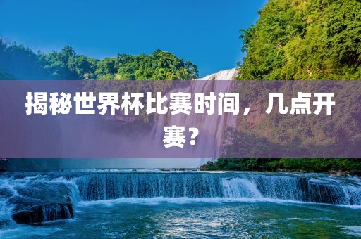 揭吉安市靖泰电力工程有限公司秘世界杯比赛时间，几点开赛？