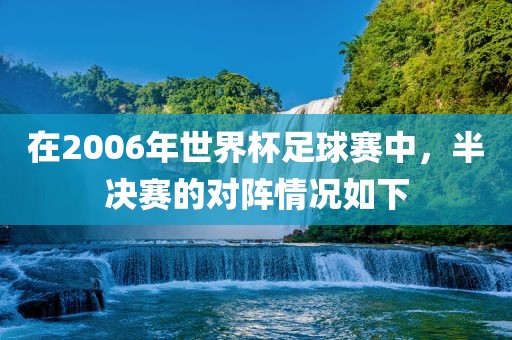 在2006年世界杯足球赛中，半决赛的对阵情况如下吉安市靖泰电力工程有限公司