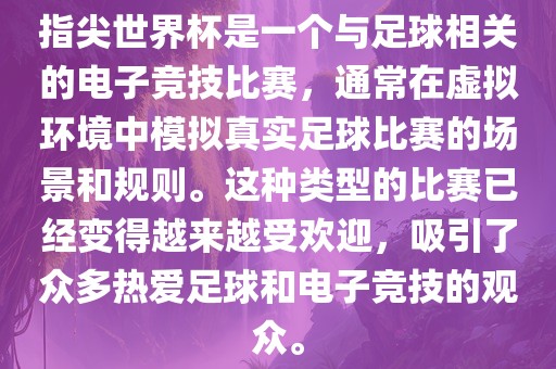 指尖世界杯是一个与足球相关的电子竞技吉安市靖泰电力工程有限公司比赛，通常在虚拟环境中模拟真实足球比赛的场景和规则。这种类型的比赛已经变得越来越受欢迎，吸引了众多热爱足球和电子竞技的观众。