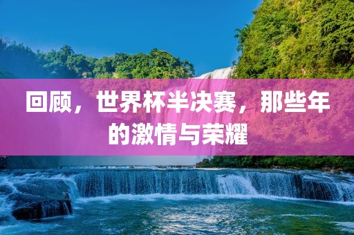 回顾，世界杯半决赛，那些年的激情与荣耀吉安市靖泰电力工程有限公司