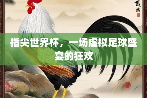 指尖世界杯，一场虚拟足球盛宴的狂欢