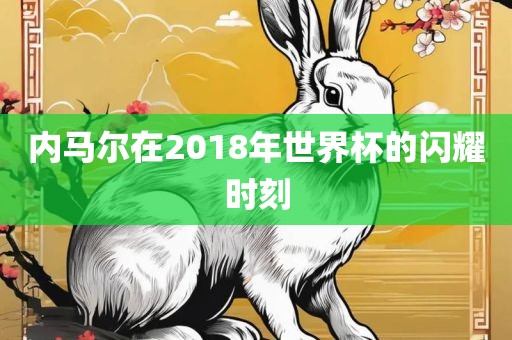内马尔在2018年世界杯的闪耀时刻