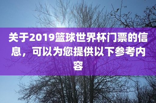 关于2019篮球世界杯门票的信息，可以吉安市靖泰电力工程有限公司为您提供以下参考内容