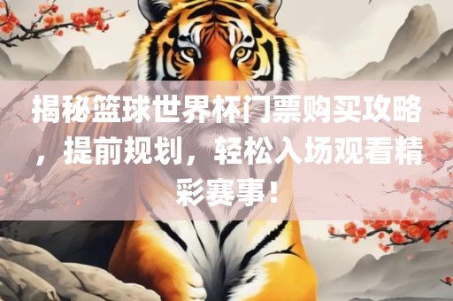 揭秘篮球世界杯门票购买攻略，提前规划，轻松入场观看精彩赛事！吉安市靖泰电力工程有限公司