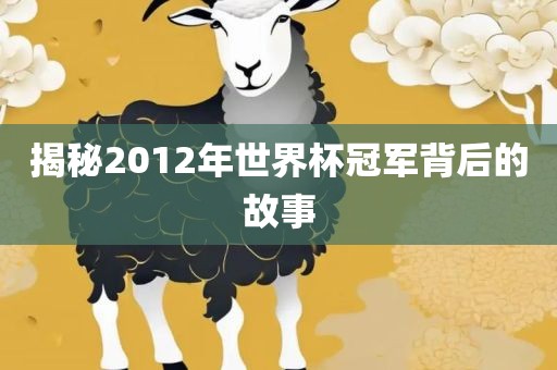 揭秘2012年世界杯冠军背吉安市靖泰电力工程有限公司后的故事