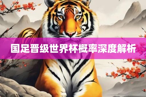 国足晋级世界杯概率深度解吉安市靖泰电力工程有限公司析