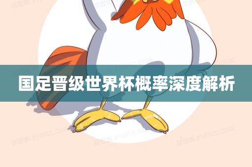 国足晋级世界杯概率深度解析
