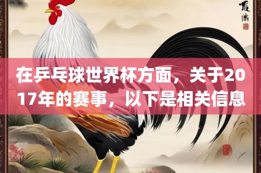 在乒乓球世界杯方面，关于2017年的赛事，以下是相关信息