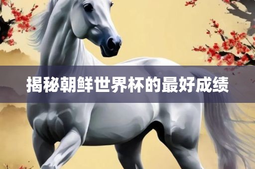 揭秘朝鲜世界杯的最好成绩