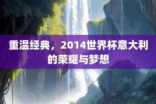 重温经典，2014世界杯意大利的吉安市靖泰电力工程有限公司荣耀与梦想