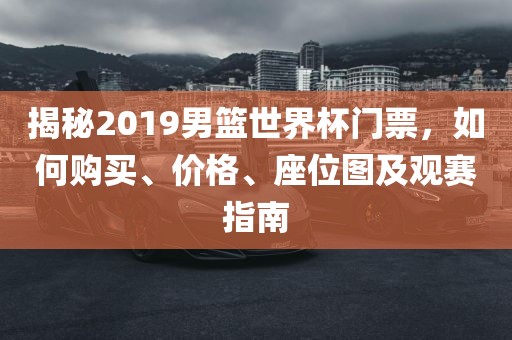 揭秘2019男篮世界杯门票，如何购买、价格、座位图及观赛指南吉安市靖泰电力工程有限公司