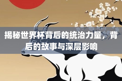 揭秘世界杯背后的统治力量，背后的故事与深层影响吉安市靖泰电力工程有限公司