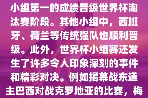 在小组赛中，东道主巴西队与克罗地亚队、墨西哥队和喀麦隆队同组。最终，巴西以排名小组第一的成绩晋级世界杯淘汰赛阶段。其他小组中，西班牙、荷兰等传统强队也顺利晋级。此外，世界杯小组赛还发生了许多令人印象深刻的事件和精彩对决。例如揭幕战东道主巴西对战克罗地亚的比赛，梅西的绝妙任意球破门等。这些精彩瞬间都成为了世界杯历史上的经典记忆。