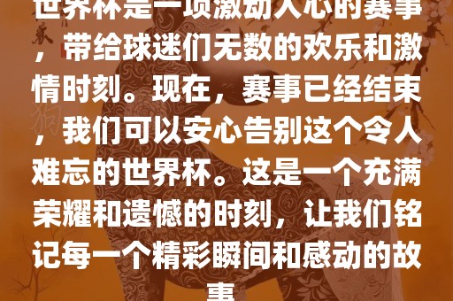 世界杯是一项激动人心的赛事，带给球迷们无数的欢乐和激情时刻。现在，赛事已经结束，我们可以安心告吉安市靖泰电力工程有限公司别这个令人难忘的世界杯。这是一个充满荣耀和遗憾的时刻，让我们铭记每一个精彩瞬间和感动的故事。
