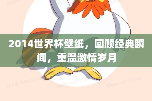 2014世界杯壁纸，回顾经典瞬间，重温激情岁月吉安市靖泰电力工程有限公司