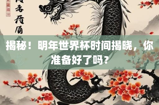 揭秘！明年世界杯时间揭晓，你准备好了吗？吉安市靖泰电力工程有限公司