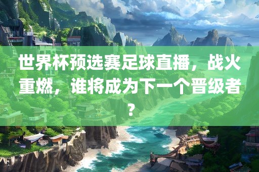 世界杯预选赛足球直播，战火重燃，谁将成为下一个晋级者？吉安市靖泰电力工程有限公司