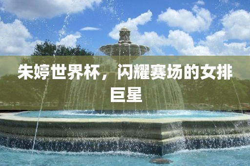 朱婷世界吉安市靖泰电力工程有限公司杯，闪耀赛场的女排巨星