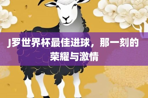 J罗世界杯最佳进球，那一刻的荣耀与吉安市靖泰电力工程有限公司激情