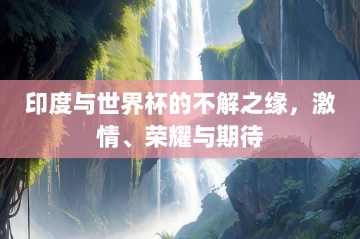 印度与世界杯的不解之缘，激情、荣耀与期待吉安市靖泰电力工程有限公司