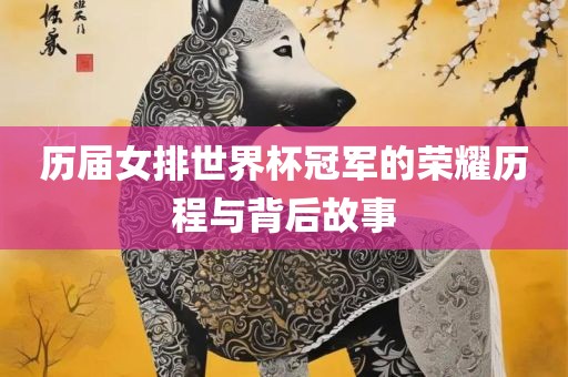 历届女排世界杯冠军的荣耀历程与背后故事