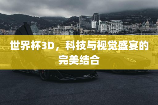 世界杯3D吉安市靖泰电力工程有限公司，科技与视觉盛宴的完美结合