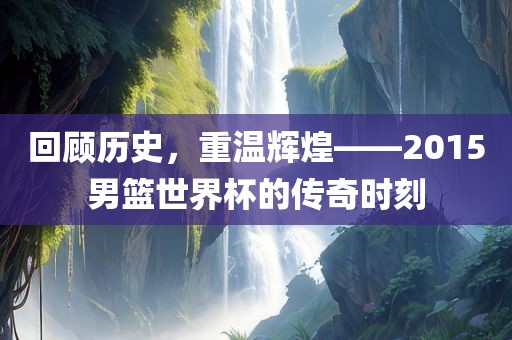 回顾历史，重温辉煌——2015男篮世界杯的传奇时刻
