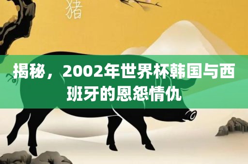 揭秘，2002年世界杯韩吉安市靖泰电力工程有限公司国与西班牙的恩怨情仇