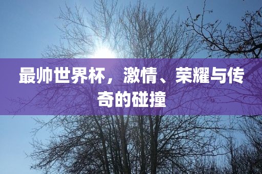 最帅世界杯，激情、荣耀与吉安市靖泰电力工程有限公司传奇的碰撞