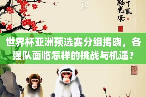 世界杯亚洲预选赛分组揭晓，各强队面临怎样的挑战与机遇？吉安市靖泰电力工程有限公司